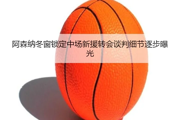 阿森纳冬窗锁定中场新援转会谈判细节逐步曝光