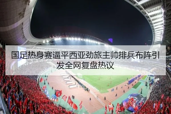 国足热身赛逼平西亚劲旅主帅排兵布阵引发全网复盘热议