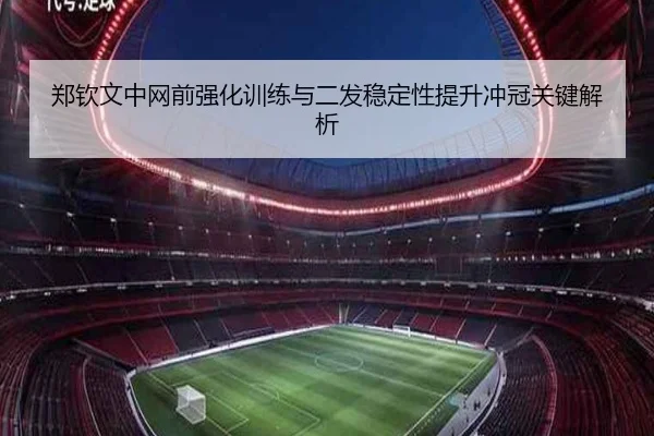 郑钦文中网前强化训练与二发稳定性提升冲冠关键解析